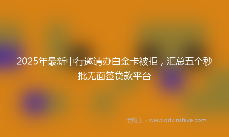 2025年最新中行邀请办白金卡被拒，汇总五个秒批无面签贷款平台