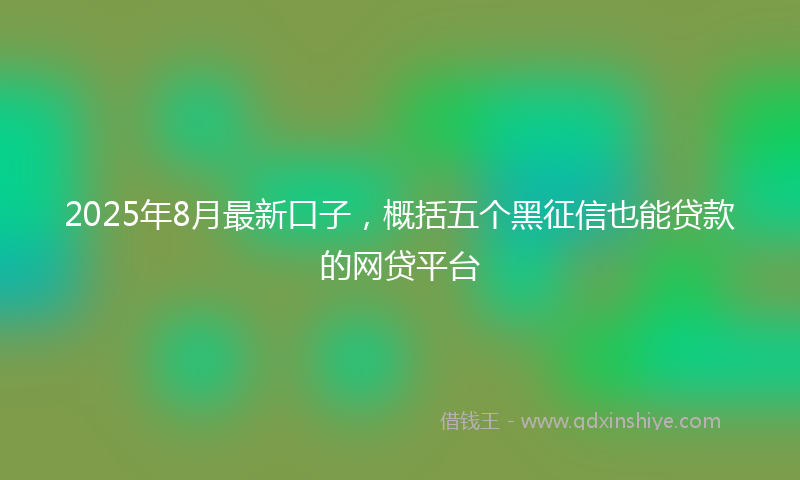 2025年8月最新口子，概括五个黑征信也能贷款的网贷平台