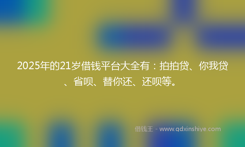 2025年的21岁借钱平台大全有：拍拍贷、你我贷、省呗、替你还、还呗等。