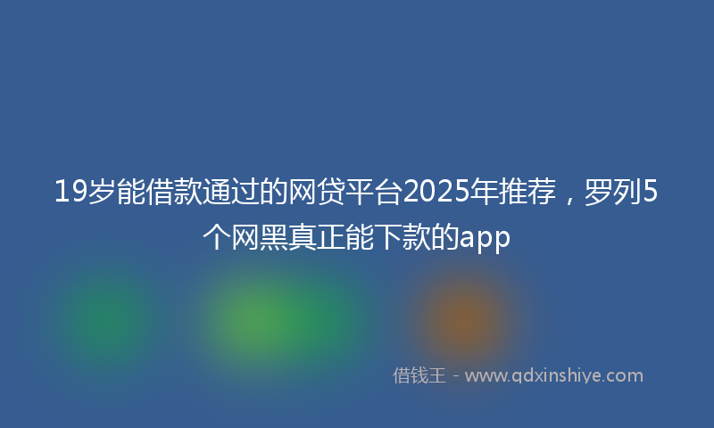 19岁能借款通过的网贷平台2025年推荐，罗列5个网黑真正能下款的app
