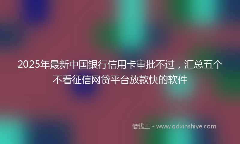2025年最新中国银行信用卡审批不过，汇总五个不看征信网贷平台放款快的软件