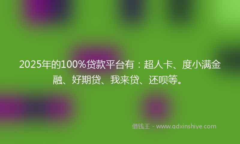 2025年的100%贷款平台有：超人卡、度小满金融、好期贷、我来贷、还呗等。