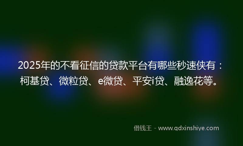 2025年的不看征信的贷款平台有哪些秒速侠有：柯基贷、微粒贷、e微贷、平安i贷、融逸花等。