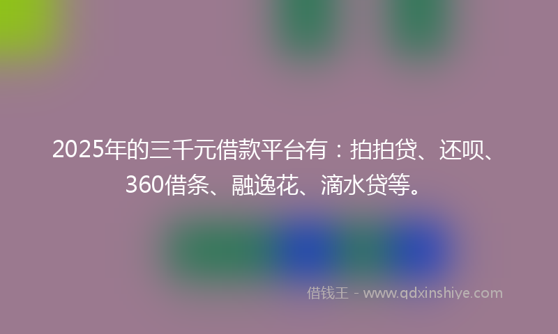 2025年的三千元借款平台有：拍拍贷、还呗、360借条、融逸花、滴水贷等。