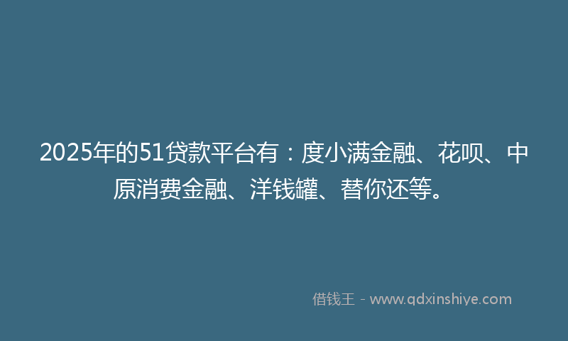 2025年的51贷款平台有：度小满金融、花呗、中原消费金融、洋钱罐、替你还等。