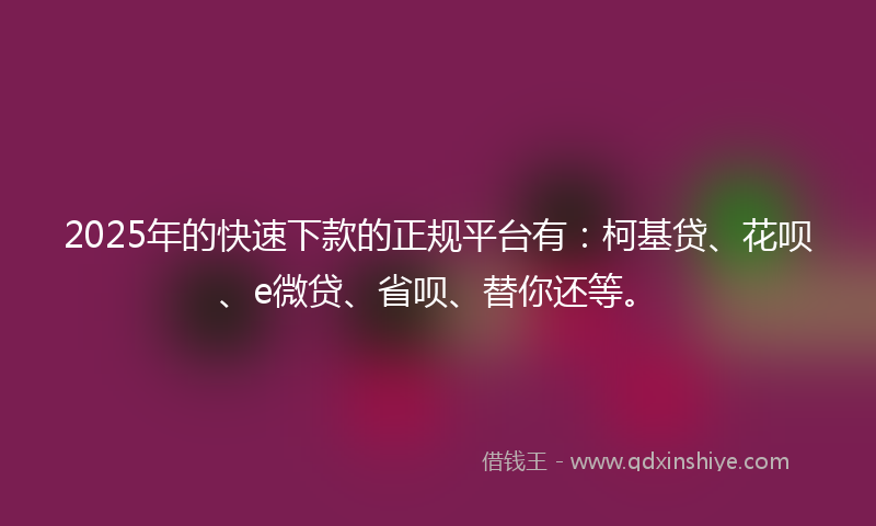 2025年的快速下款的正规平台有：柯基贷、花呗、e微贷、省呗、替你还等。