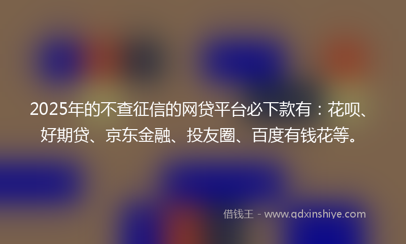 2025年的不查征信的网贷平台必下款有：花呗、好期贷、京东金融、投友圈、百度有钱花等。