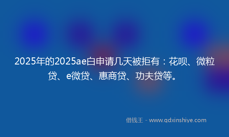 2025年的2025ae白申请几天被拒有：花呗、微粒贷、e微贷、惠商贷、功夫贷等。