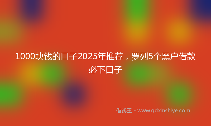 1000块钱的口子2025年推荐，罗列5个黑户借款必下口子