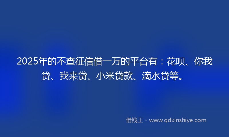 2025年的不查征信借一万的平台有：花呗、你我贷、我来贷、小米贷款、滴水贷等。