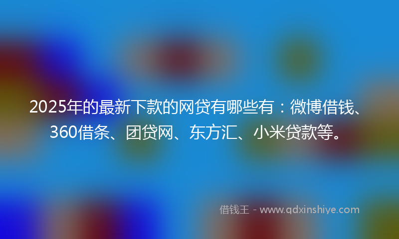 2025年的最新下款的网贷有哪些有：微博借钱、360借条、团贷网、东方汇、小米贷款等。
