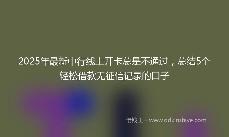 2025年最新中行线上开卡总是不通过，总结5个轻松借款无征信记录的口子
