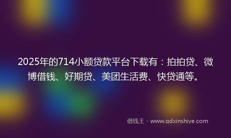 2025年的714小额贷款平台下载有：拍拍贷、微博借钱、好期贷、美团生活费、快贷通等。