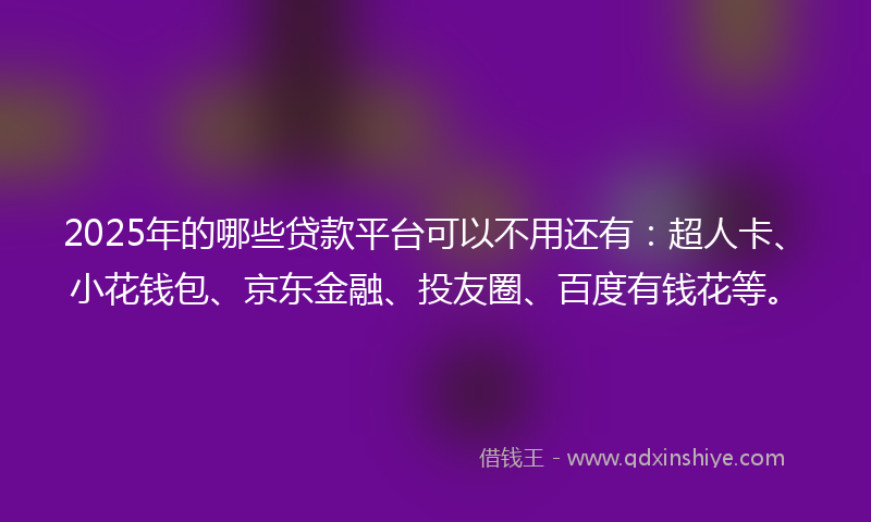 2025年的哪些贷款平台可以不用还有：超人卡、小花钱包、京东金融、投友圈、百度有钱花等。