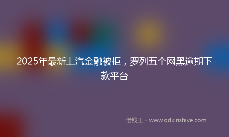 2025年最新上汽金融被拒，罗列五个网黑逾期下款平台