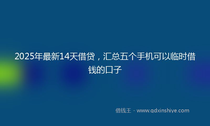 2025年最新14天借贷，汇总五个手机可以临时借钱的口子