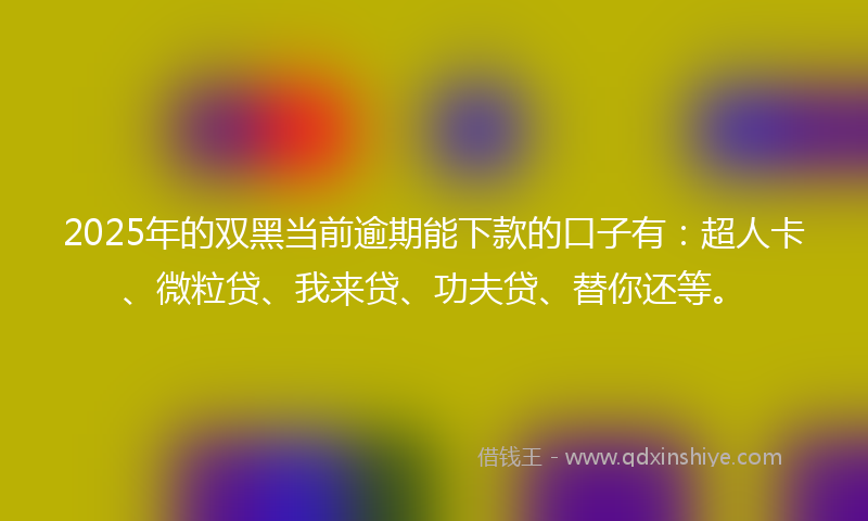2025年的双黑当前逾期能下款的口子有：超人卡、微粒贷、我来贷、功夫贷、替你还等。