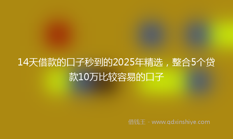 14天借款的口子秒到的2025年精选，整合5个贷款10万比较容易的口子
