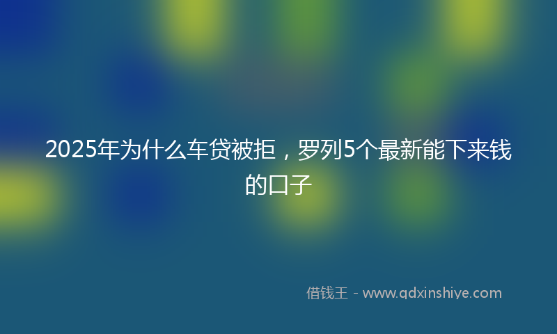 2025年为什么车贷被拒，罗列5个最新能下来钱的口子