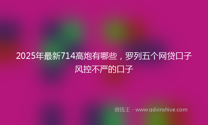 2025年最新714高炮有哪些，罗列五个网贷口子风控不严的口子