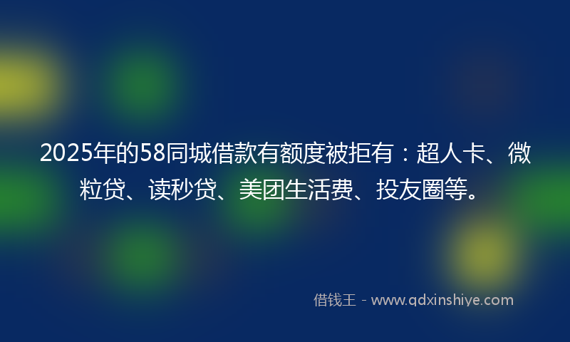 2025年的58同城借款有额度被拒有：超人卡、微粒贷、读秒贷、美团生活费、投友圈等。