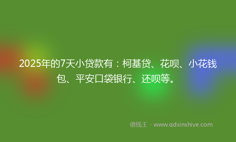 2025年的7天小贷款有：柯基贷、花呗、小花钱包、平安口袋银行、还呗等。