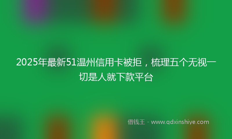 2025年最新51温州信用卡被拒，梳理五个无视一切是人就下款平台