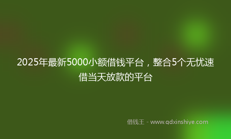 2025年最新5000小额借钱平台，整合5个无忧速借当天放款的平台