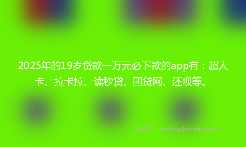 2025年的19岁贷款一万元必下款的app有：超人卡、拉卡拉、读秒贷、团贷网、还呗等。