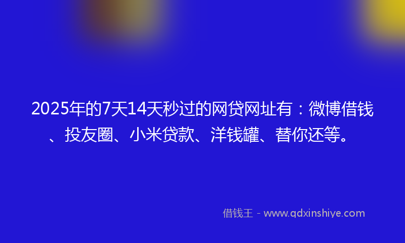 2025年的7天14天秒过的网贷网址有：微博借钱、投友圈、小米贷款、洋钱罐、替你还等。