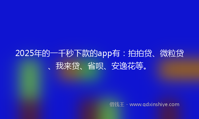 2025年的一千秒下款的app有：拍拍贷、微粒贷、我来贷、省呗、安逸花等。