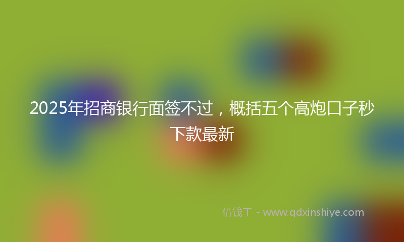 2025年招商银行面签不过，概括五个高炮口子秒下款最新