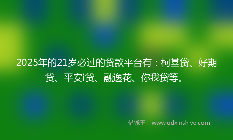 2025年的21岁必过的贷款平台有：柯基贷、好期贷、平安i贷、融逸花、你我贷等。