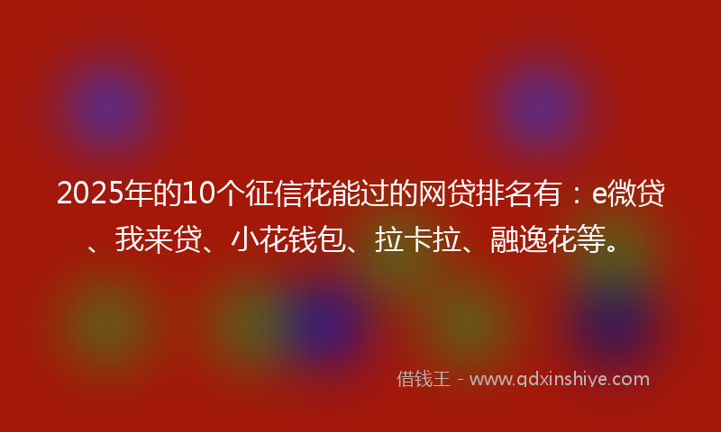2025年的10个征信花能过的网贷排名有：e微贷、我来贷、小花钱包、拉卡拉、融逸花等。