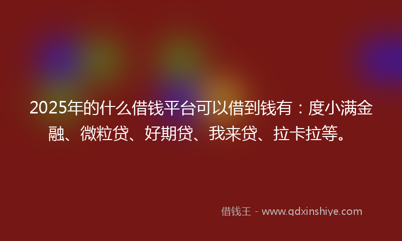 2025年的什么借钱平台可以借到钱有：度小满金融、微粒贷、好期贷、我来贷、拉卡拉等。