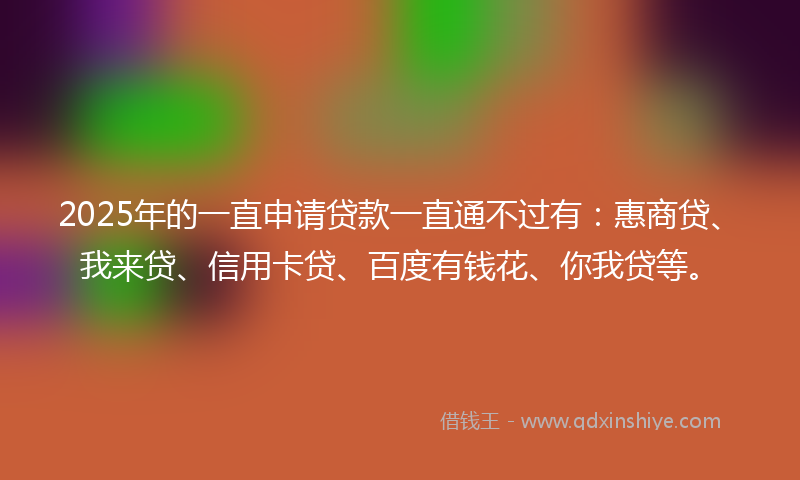 2025年的一直申请贷款一直通不过有：惠商贷、我来贷、信用卡贷、百度有钱花、你我贷等。