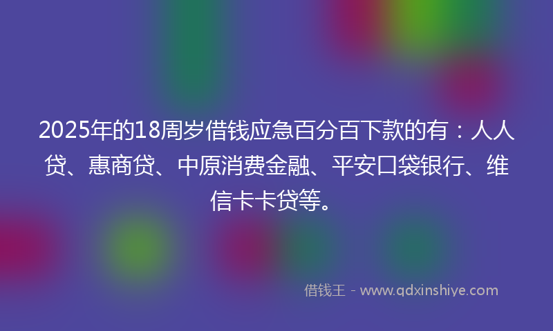 2025年的18周岁借钱应急百分百下款的有：人人贷、惠商贷、中原消费金融、平安口袋银行、维信卡卡贷等。