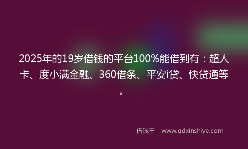 2025年的19岁借钱的平台100%能借到有：超人卡、度小满金融、360借条、平安i贷、快贷通等。