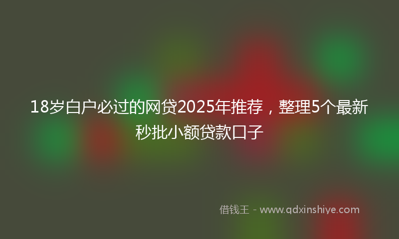 18岁白户必过的网贷2025年推荐，整理5个最新秒批小额贷款口子