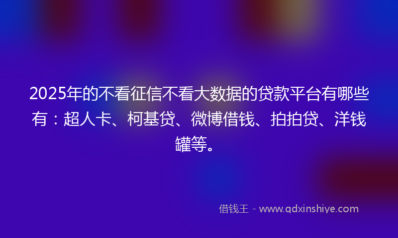 2025年的不看征信不看大数据的贷款平台有哪些有：超人卡、柯基贷、微博借钱、拍拍贷、洋钱罐等。