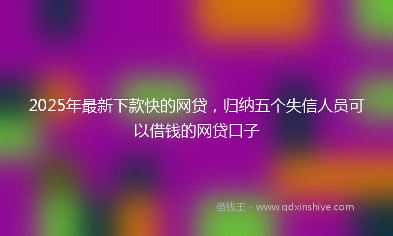 2025年最新下款快的网贷，归纳五个失信人员可以借钱的网贷口子
