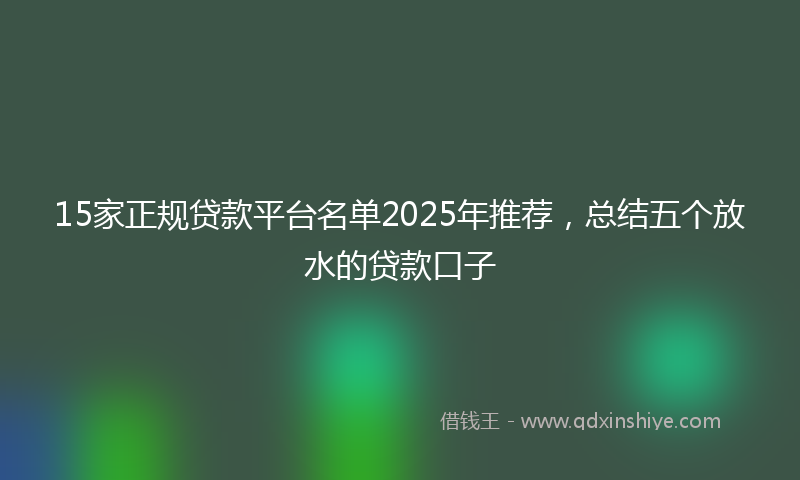 15家正规贷款平台名单2025年推荐，总结五个放水的贷款口子