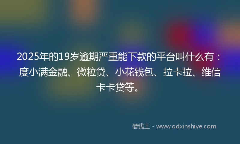 2025年的19岁逾期严重能下款的平台叫什么有：度小满金融、微粒贷、小花钱包、拉卡拉、维信卡卡贷等。