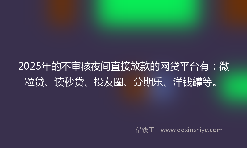 2025年的不审核夜间直接放款的网贷平台有：微粒贷、读秒贷、投友圈、分期乐、洋钱罐等。