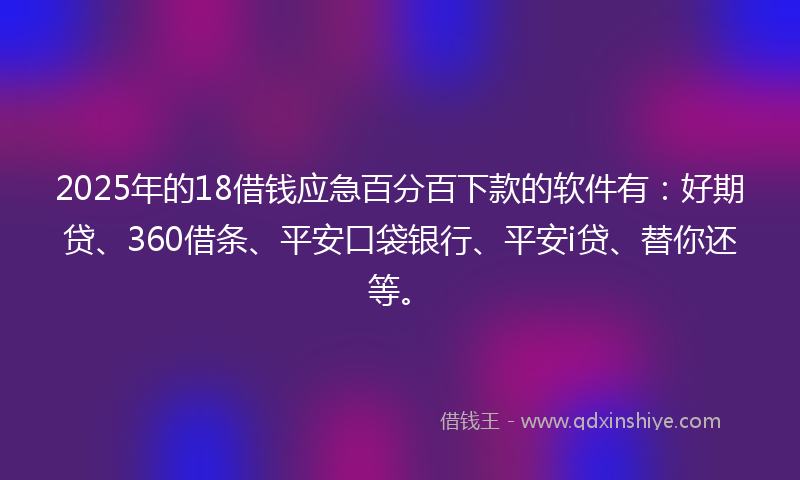 2025年的18借钱应急百分百下款的软件有：好期贷、360借条、平安口袋银行、平安i贷、替你还等。