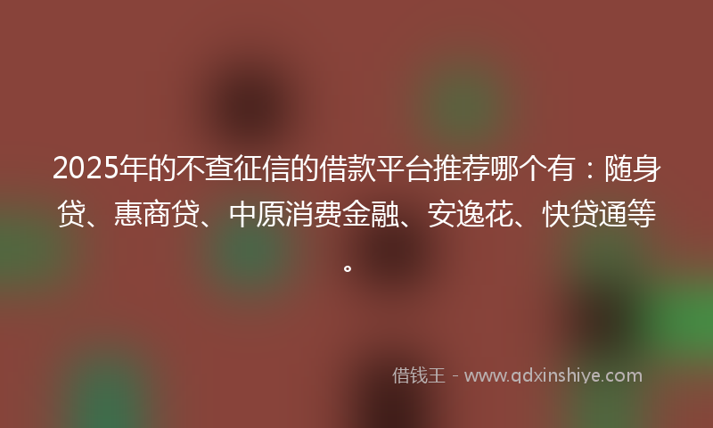 2025年的不查征信的借款平台推荐哪个有:随身贷、惠商贷、中原消费金融、安逸花、快贷通等。