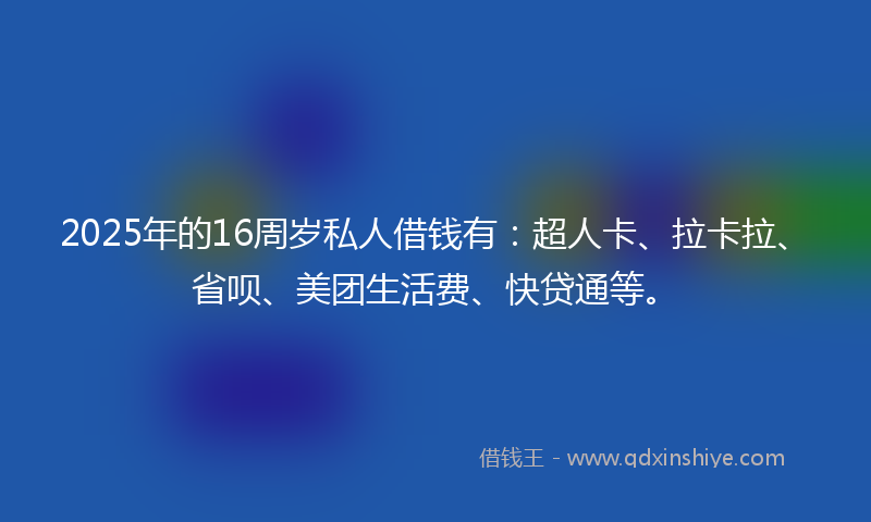 2025年的16周岁私人借钱有：超人卡、拉卡拉、省呗、美团生活费、快贷通等。