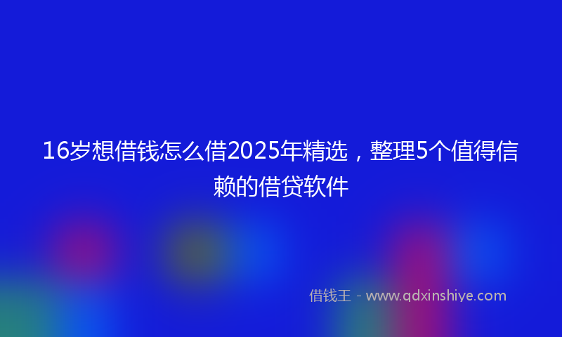 16岁想借钱怎么借2025年精选，整理5个值得信赖的借贷软件