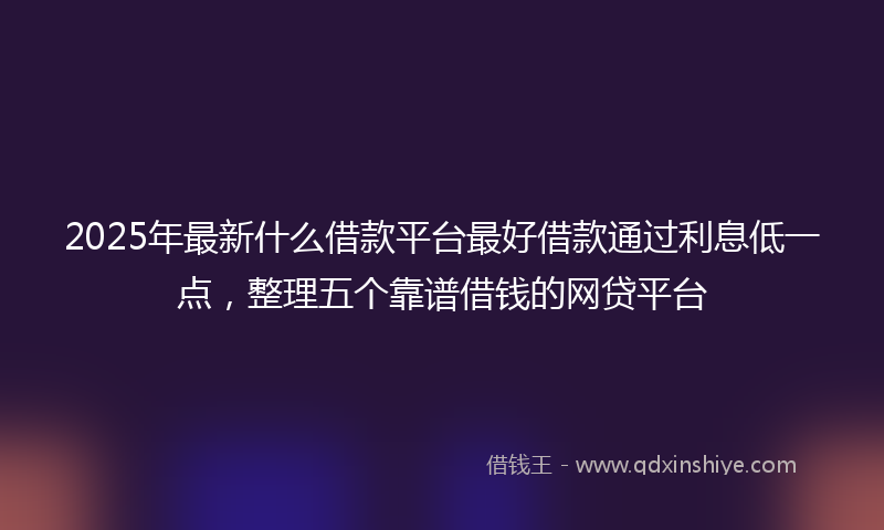 2025年最新什么借款平台最好借款通过利息低一点，整理五个靠谱借钱的网贷平台