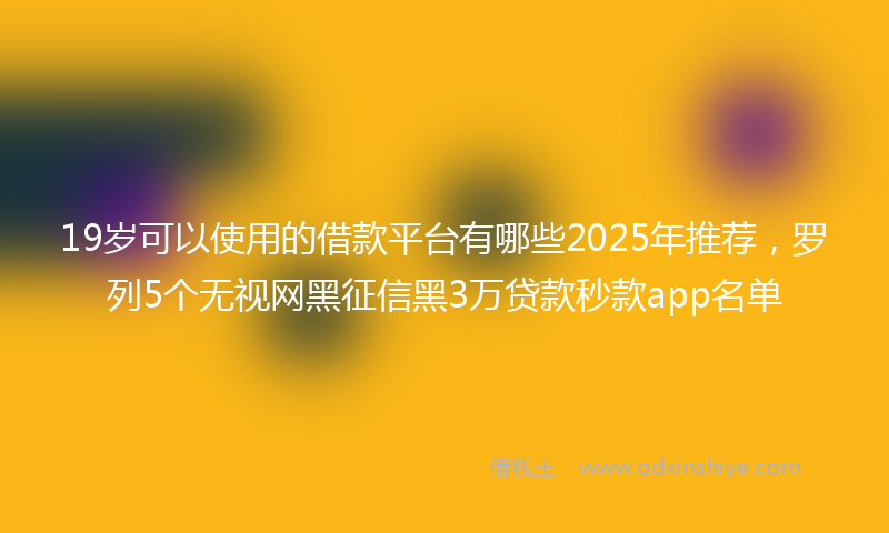 19岁可以使用的借款平台有哪些2025年推荐，罗列5个无视网黑征信黑3万贷款秒款app名单